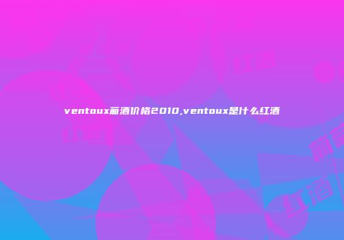 ventoux葡酒价格2010,ventoux是什么红酒