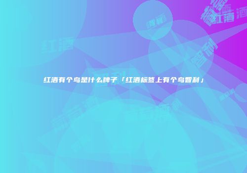 红酒有个鸟是什么牌子「红酒标签上有个鸟智利」