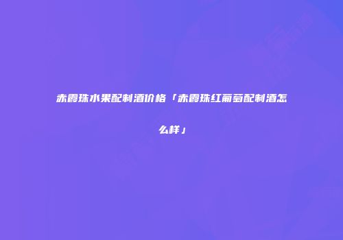 赤霞珠水果配制酒价格「赤霞珠红葡萄配制酒怎么样」