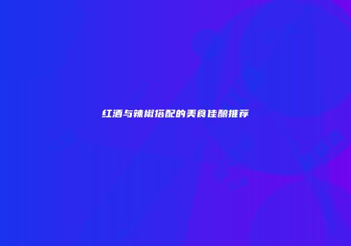 红酒与辣椒搭配的美食佳酿推荐