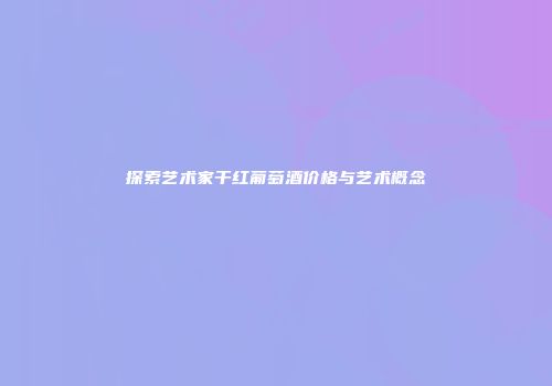 探索艺术家干红葡萄酒价格与艺术概念