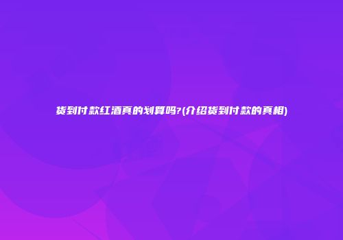 货到付款红酒真的划算吗?(介绍货到付款的真相)