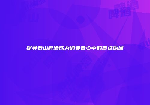 探寻泰山啤酒成为消费者心中的首选原因