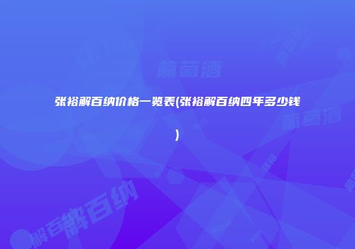 张裕解百纳价格一览表(张裕解百纳四年多少钱)
