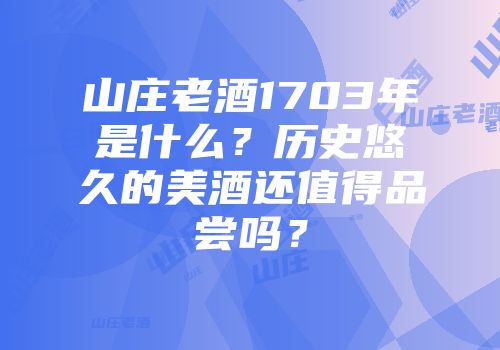 山庄老酒1703年是什么？历史悠久的美酒还值得品尝吗？