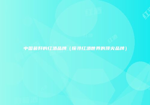 中国最好的红酒品牌（探寻红酒世界的顶尖品牌）