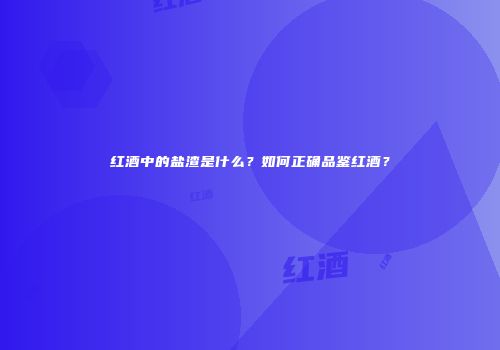 红酒中的盐渣是什么？如何正确品鉴红酒？