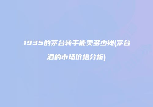 1935的茅台转手能卖多少钱(茅台酒的市场价格分析)