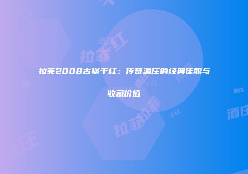 拉菲2008古堡干红：传奇酒庄的经典佳酿与收藏价值