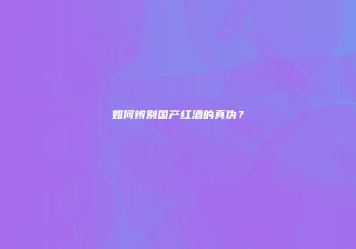 如何辨别国产红酒的真伪？