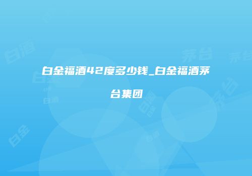 白金福酒42度多少钱_白金福酒茅台集团