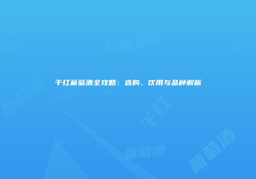 干红葡萄酒全攻略：选购、饮用与品种解析