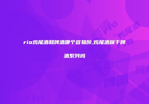 rio鸡尾酒和啤酒哪个容易醉,鸡尾酒属于啤酒系列吗