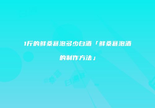 1斤的鲜桑葚泡多少白酒「鲜桑葚泡酒的制作方法」