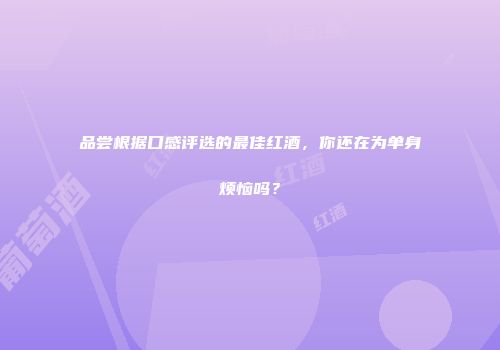 品尝根据口感评选的最佳红酒，你还在为单身烦恼吗？