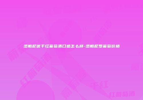 添帕尼优干红葡萄酒口感怎么样-添帕尼罗葡萄价格