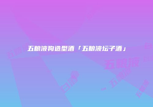五粮液狗造型酒「五粮液坛子酒」