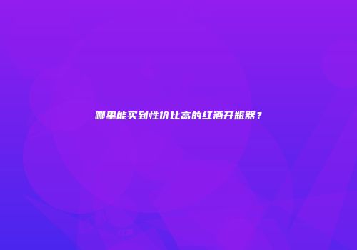 哪里能买到性价比高的红酒开瓶器？