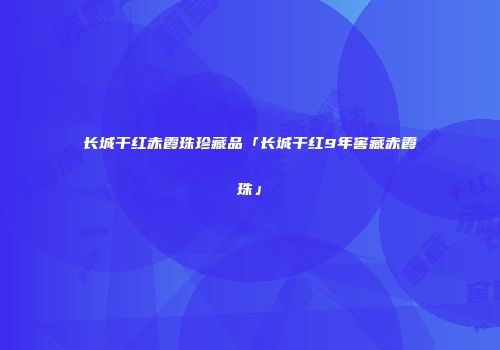 长城干红赤霞珠珍藏品「长城干红9年窖藏赤霞珠」