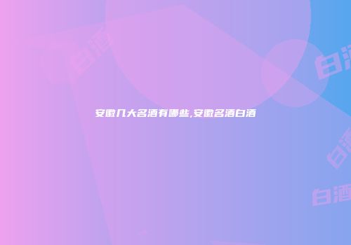 安徽几大名酒有哪些,安徽名酒白酒