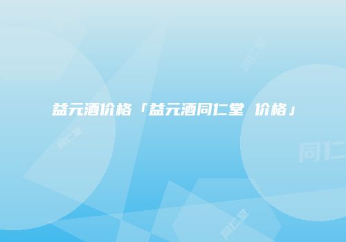 益元酒价格「益元酒同仁堂 价格」