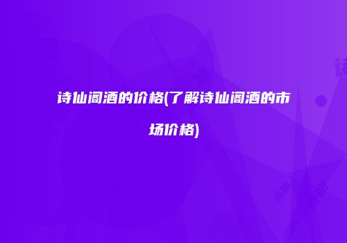诗仙阁酒的价格(了解诗仙阁酒的市场价格)