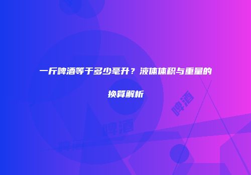 一斤啤酒等于多少毫升？液体体积与重量的换算解析
