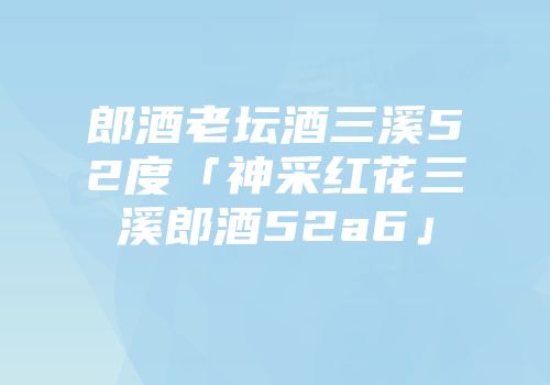 郎酒老坛酒三溪52度「神采红花三溪郎酒52a6」