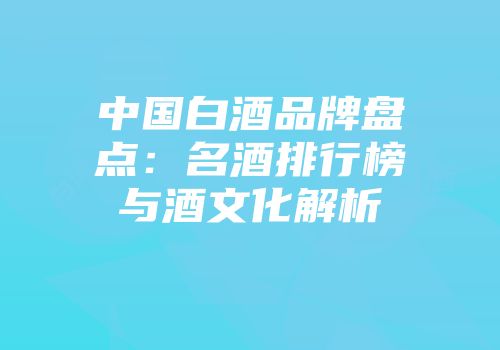 中国白酒品牌盘点：名酒排行榜与酒文化解析