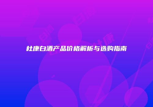 杜康白酒产品价格解析与选购指南