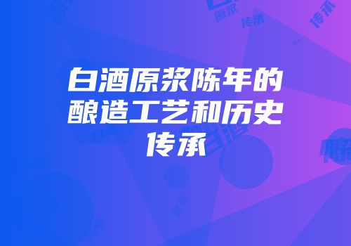白酒原浆陈年的酿造工艺和历史传承