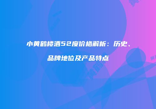 小黄鹤楼酒52度价格解析：历史、品牌地位及产品特点