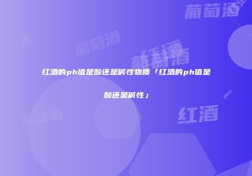 红酒的ph值是酸还是碱性物质「红酒的ph值是酸还是碱性」