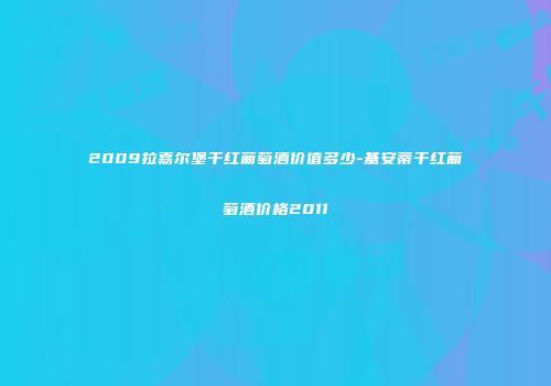 2009拉嘉尔堡干红葡萄酒价值多少-基安蒂干红葡萄酒价格2011