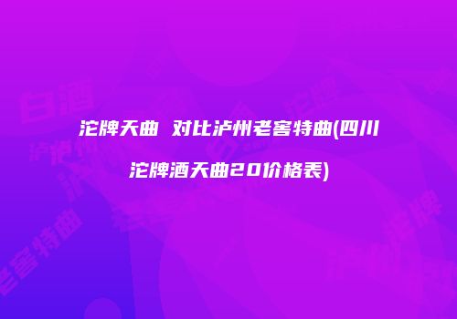 沱牌天曲 对比泸州老窖特曲(四川沱牌酒天曲20价格表)