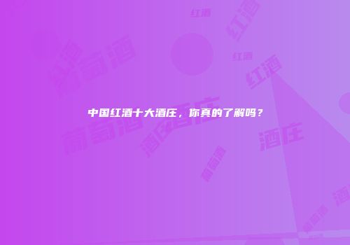 中国红酒十大酒庄，你真的了解吗？