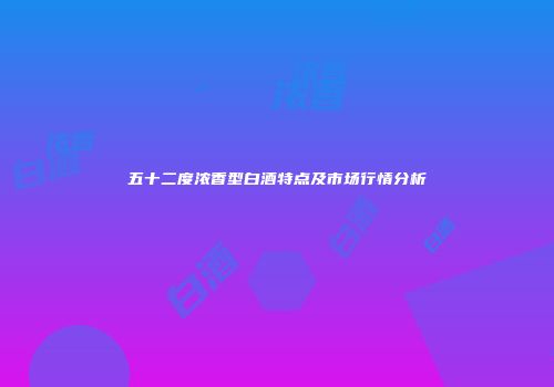 五十二度浓香型白酒特点及市场行情分析