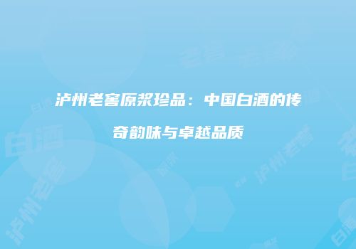 泸州老窖原浆珍品：中国白酒的传奇韵味与卓越品质
