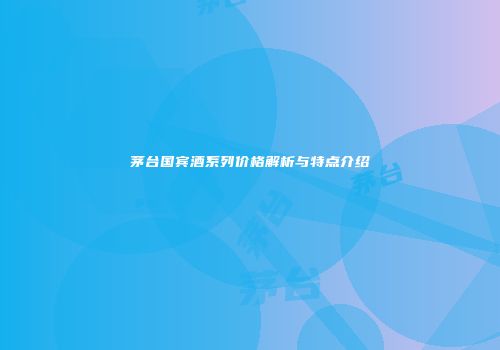 茅台国宾酒系列价格解析与特点介绍