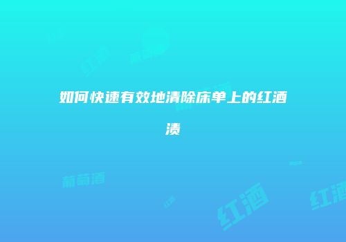 如何快速有效地清除床单上的红酒渍
