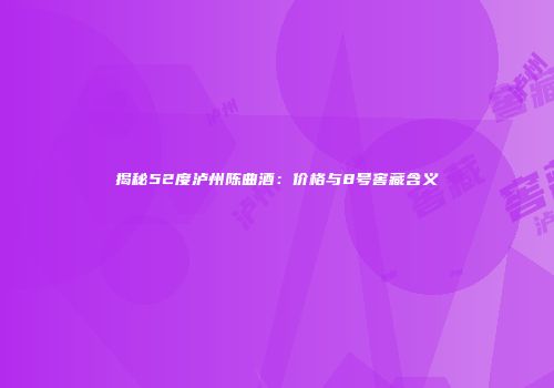 揭秘52度泸州陈曲酒：价格与8号窖藏含义