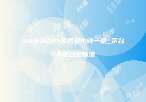 38度茅台白金酒多少钱一瓶_茅台38度白金粮液
