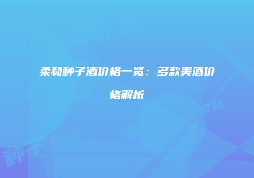 柔和种子酒价格一览：多款美酒价格解析
