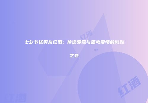 七夕节送男友红酒：传递爱意与思考爱情的微妙之处