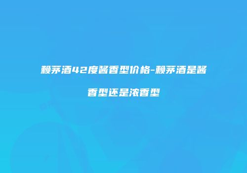 赖茅酒42度酱香型价格-赖茅酒是酱香型还是浓香型
