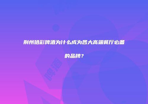 荆州哈彩啤酒为什么成为各大高端餐厅必备的品牌？