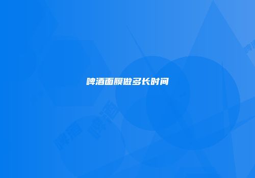 啤酒面膜做多长时间