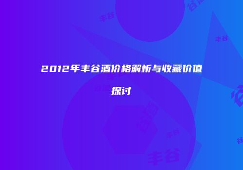 2012年丰谷酒价格解析与收藏价值探讨