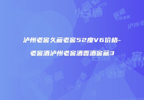 泸州老窖久藏老窖52度V6价格-老窖酒泸州老窖酒香酒窖藏3