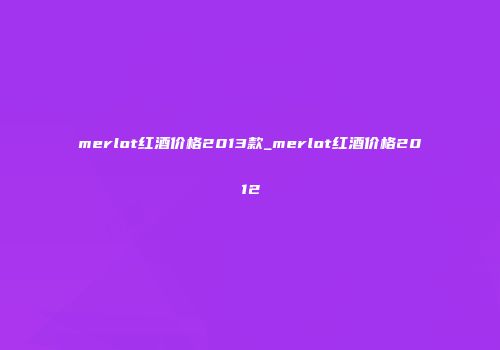 merlot红酒价格2013款_merlot红酒价格2012